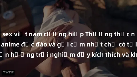 sex việt nam cưỡng hiếp Thưởng thức những bộ phim sex anime độc đáo và gợi cảm nhất chỉ có tại đây! Tận hưởng trải nghiệm đầy kích thích và không thể quên ngay hôm nay!
