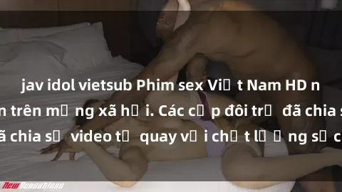 jav idol vietsub Phim sex Việt Nam HD ngày càng phổ biến trên mạng xã hội. Các cặp đôi trẻ đã chia sẻ video tự quay với chất lượng sắc nét, gợi cảm.