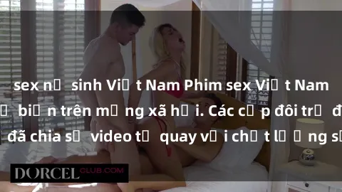 sex nữ sinh Việt Nam Phim sex Việt Nam HD ngày càng phổ biến trên mạng xã hội. Các cặp đôi trẻ đã chia sẻ video tự quay với chất lượng sắc nét, gợi cảm.